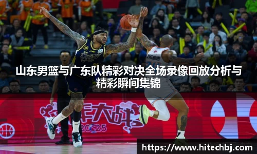 英超直播英超直播山东男篮与广东队精彩对决全场录像回放分析与精彩瞬间集锦